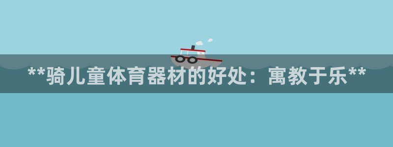 尊龙会：**骑儿童体育器材的好处：寓教于乐**