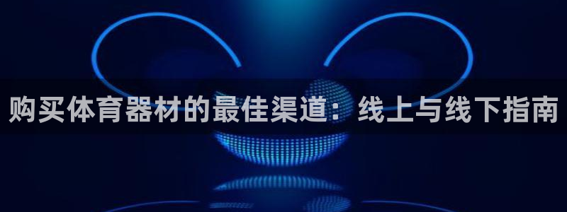 尊龙人生就是博电脑版：购买体育器材的最佳渠道：线上与