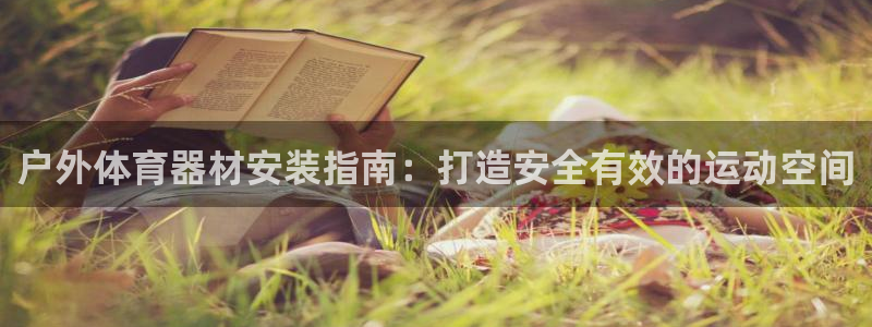 尊龙凯时官网网址：户外体育器材安装指南：打造安全有效