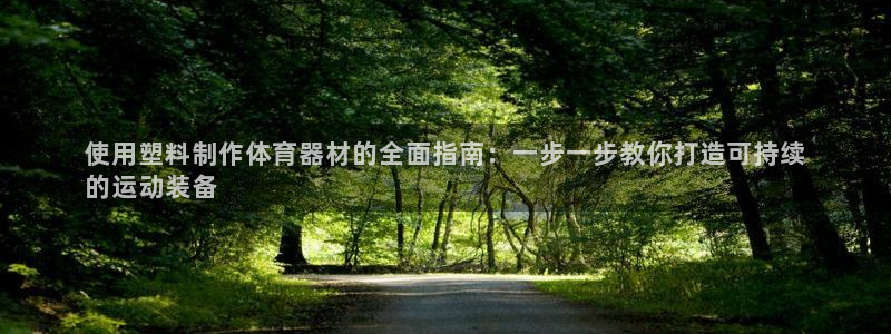 agz6尊龙凯时集团：使用塑料制作体育器材的全面指南