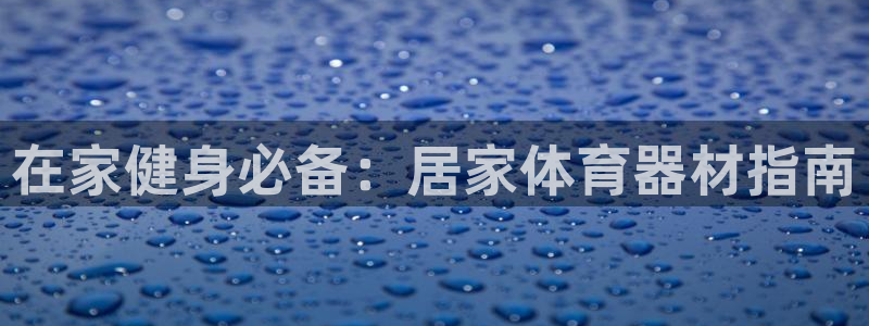 凯时国际最新：在家健身必备：居家体育器材指南