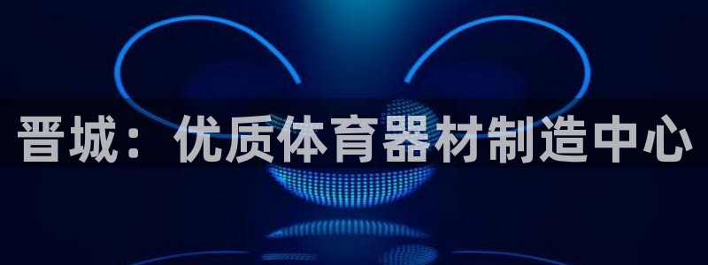 z6com尊龙凯时：晋城：优质体育器材制造中心