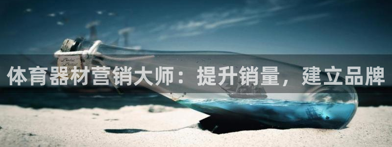 尊龙凯时官方网站：体育器材营销大师：提升销量，建立品