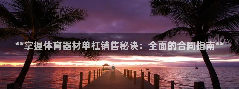 尊龙凯时官网正规吗：**掌握体育器材单杠销售秘诀：全