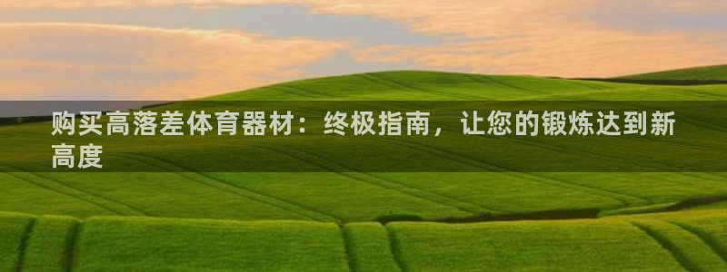 尊龙官网国际：购买高落差体育器材：终极指南，让您的锻