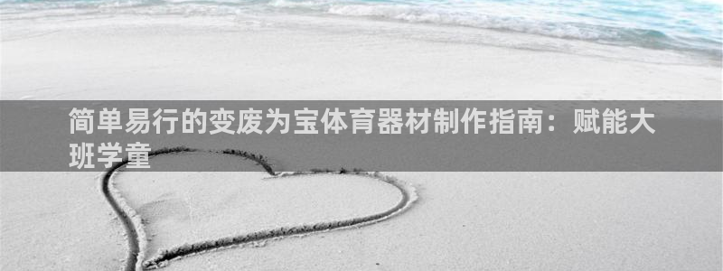 凯时国际网站域名：简单易行的变废为宝体育器材制作指南