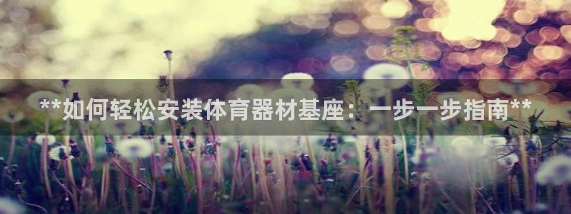 尊龙凯时app官方网站：**如何轻松安装体育器材基座