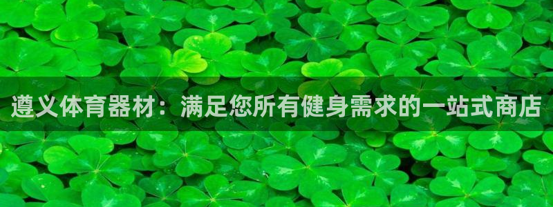 尊龙凯时输了100万：遵义体育器材：满足您所有健身需
