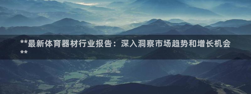 尊龙z6官网：**最新体育器材行业报告：深入洞察市场