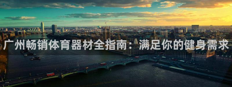 凯时在线平台官网：广州畅销体育器材全指南：满足你的健