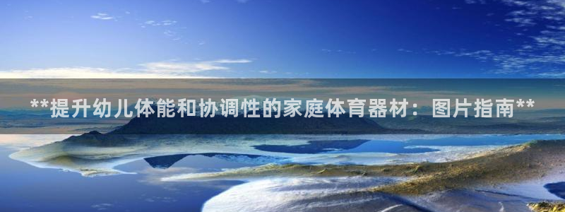 尊龙凯时电竞：**提升幼儿体能和协调性的家庭体育器材