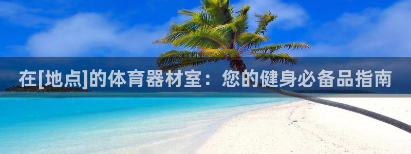 尊龙凯时有限公司：在[地点]的体育器材室：您的健身必