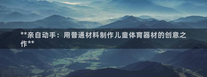 尊龙负面新闻：**亲自动手：用普通材料制作儿童体育器