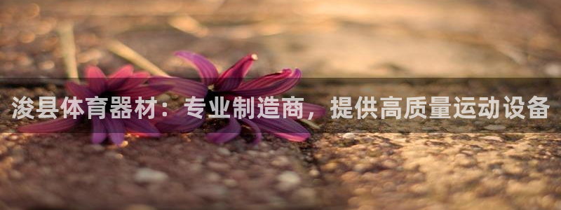 尊龙人生就是博i可靠吗：浚县体育器材：专业制造商，提