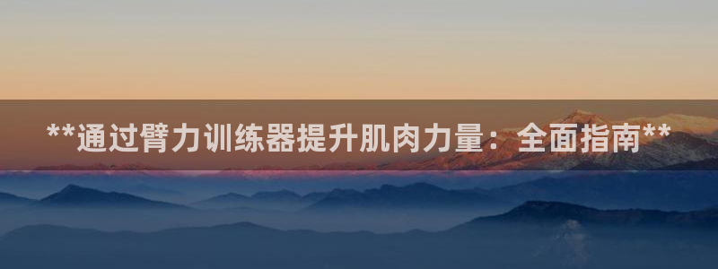 尊龙人生就是博：**通过臂力训练器提升肌肉力量：全面
