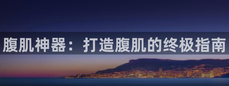 尊龙体育游戏平台：腹肌神器：打造腹肌的终极指南