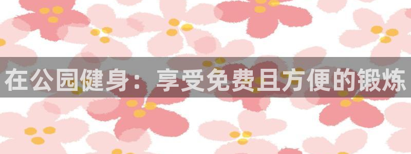 凯时k8娱乐唯一官网：在公园健身：享受免费且方便的锻