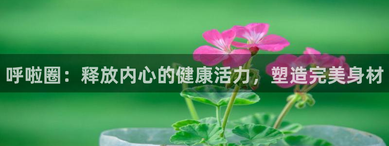 尊龙娱官网赢来就送38：呼啦圈：释放内心的健康活力，