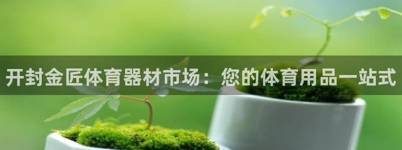 尊龙凯时平台正规吗：开封金匠体育器材市场：您的体育用