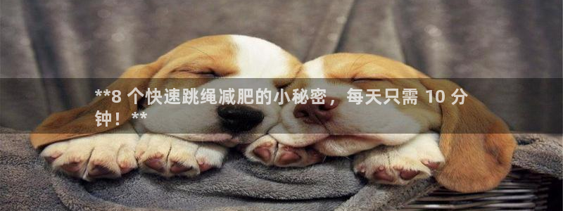 尊龙凯时不给提款：**8 个快速跳绳减肥的小秘密，每