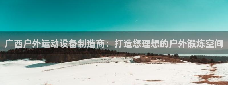 凯时在线平台官网：广西户外运动设备制造商：打造您理想