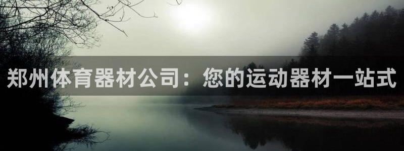 尊龙凯时始人生就是博：郑州体育器材公司：您的运动器材