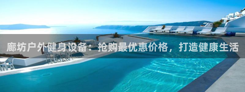 尊龙凯时平台信誉怎样：廊坊户外健身设备：抢购最优惠价