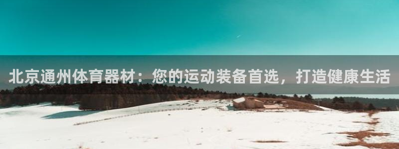 尊龙新版官网网页版：北京通州体育器材：您的运动装备首