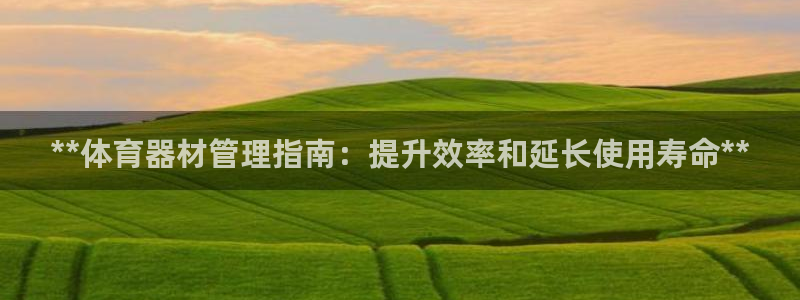 z6尊龙凯时ag旗舰厅：**体育器材管理指南：提升效