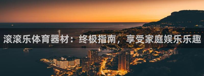 尊龙现金娱乐 下载：滚滚乐体育器材：终极指南，享受家
