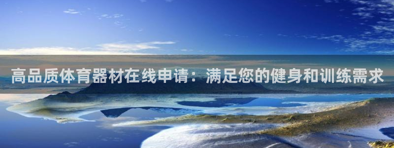 尊龙凯时旗舰厅官网：高品质体育器材在线申请：满足您的