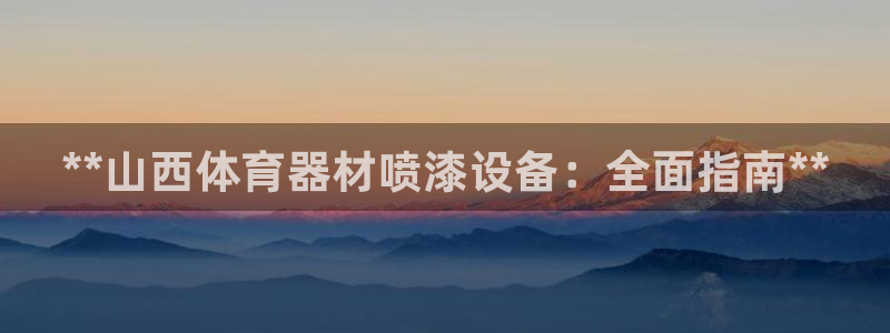 z6尊龙官方网站：**山西体育器材喷漆设备：全面指南