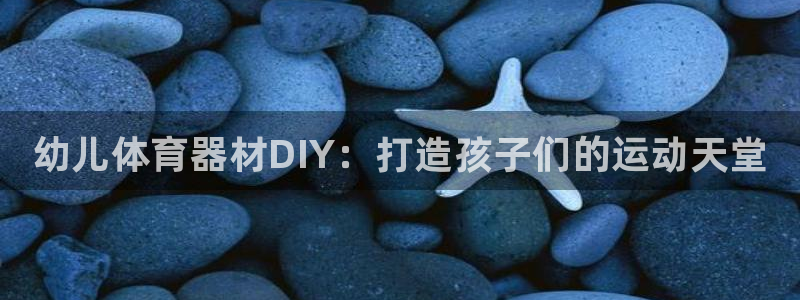 尊龙凯时 - 人生就是搏有假吗：幼儿体育器材DIY：