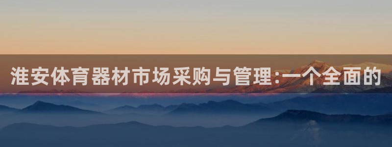尊龙客服：淮安体育器材市场采购与管理:一个全面的