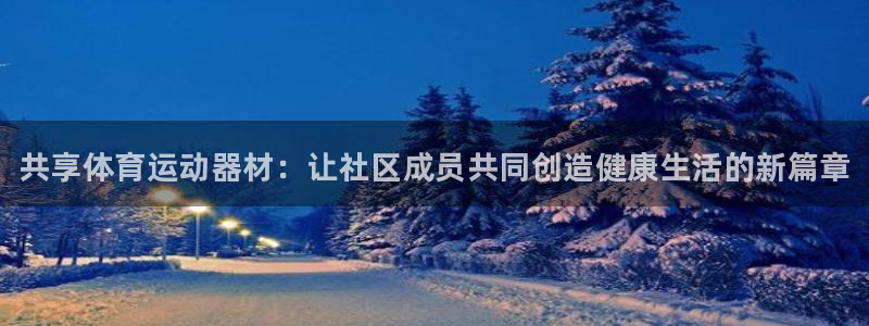 尊龙z6平台：共享体育运动器材：让社区成员共同创造健