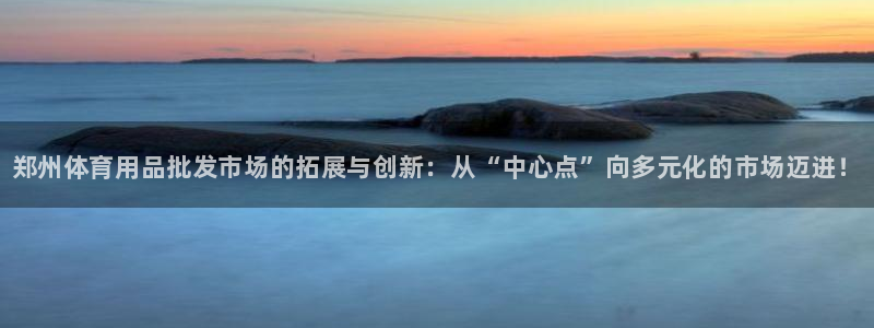 凯时官网联系方式：郑州体育用品批发市场的拓展与创新：